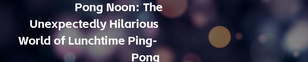 Pong Noon: The Unexpectedly Hilarious World of Lunchtime Ping-Pong