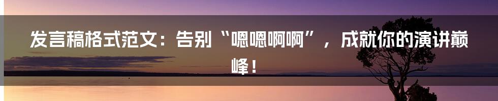 发言稿格式范文:告别“嗯嗯啊啊”,成就你的演讲巅峰!