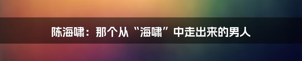 陈海啸:那个从“海啸”中走出来的男人