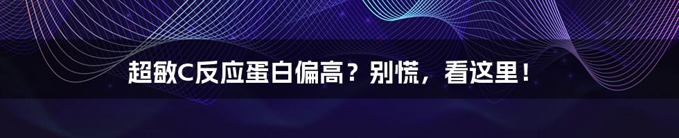 超敏C反应蛋白偏高?别慌,看这里!