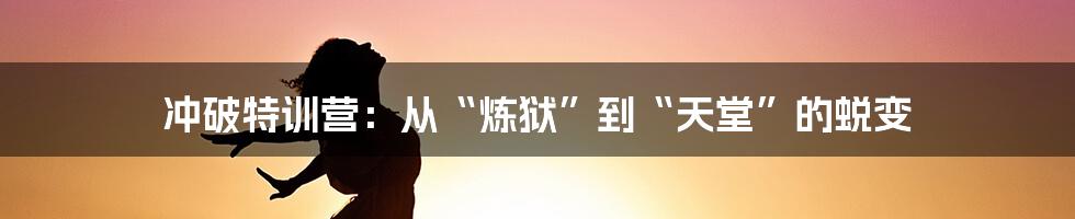 冲破特训营:从“炼狱”到“天堂”的蜕变