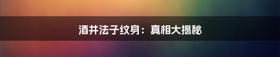 酒井法子纹身:真相大揭秘