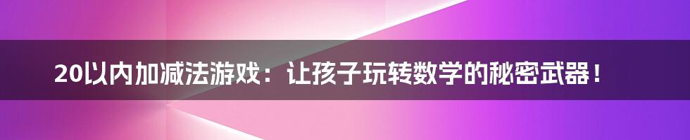 20以内加减法游戏:让孩子玩转数学的秘密武器!