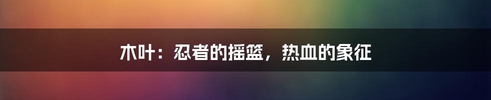 木叶:忍者的摇篮,热血的象征