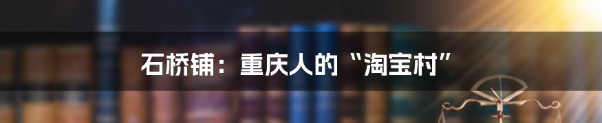 石桥铺:重庆人的“淘宝村”