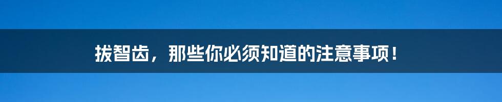 拔智齿,那些你必须知道的注意事项!