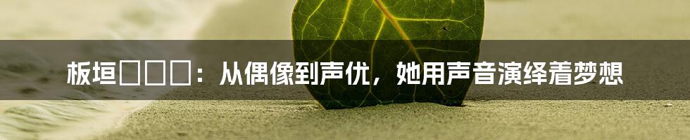 板垣あずさ:从偶像到声优,她用声音演绎着梦想