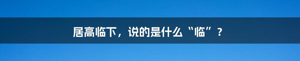 居高临下，说的是什么“临”？
