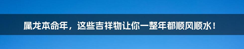 属龙本命年,这些吉祥物让你一整年都顺风顺水!