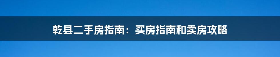乾县二手房指南:买房指南和卖房攻略