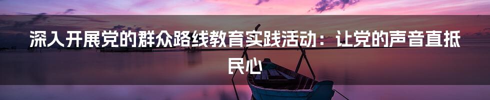 深入开展党的群众路线教育实践活动:让党的声音直抵民心