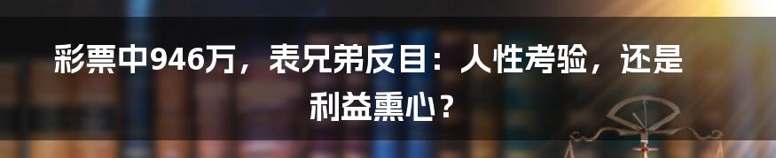 彩票中946万,表兄弟反目:人性考验,还是利益熏心?