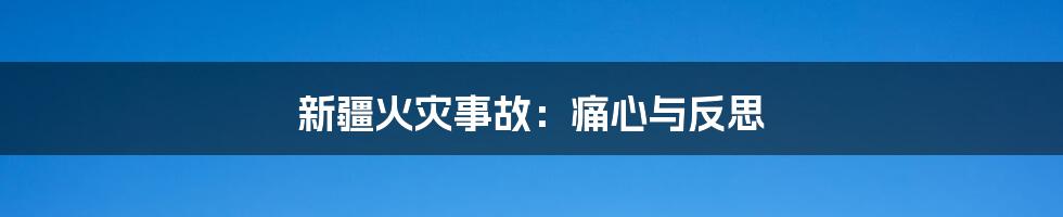 新疆火灾事故:痛心与反思