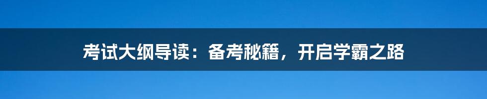 考试大纲导读：备考秘籍，开启学霸之路