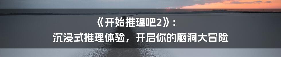 《开始推理吧2》: 沉浸式推理体验,开启你的脑洞大冒险