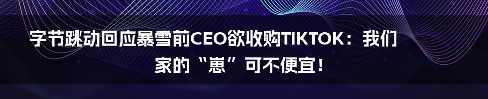 字节跳动回应暴雪前CEO欲收购TIKTOK:我们家的“崽”可不便宜!