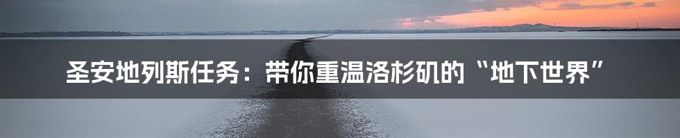 圣安地列斯任务：带你重温洛杉矶的“地下世界”