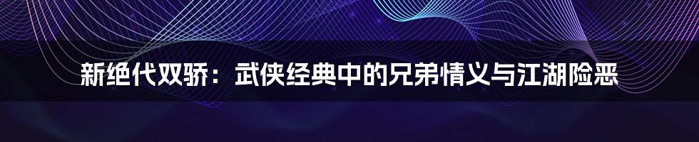 新绝代双骄:武侠经典中的兄弟情义与江湖险恶
