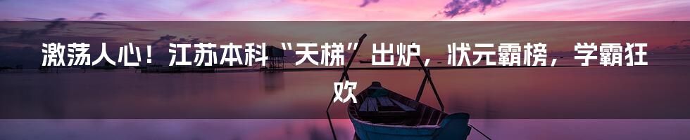 激荡人心！江苏本科“天梯”出炉，状元霸榜，学霸狂欢