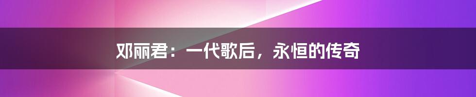 邓丽君:一代歌后,永恒的传奇
