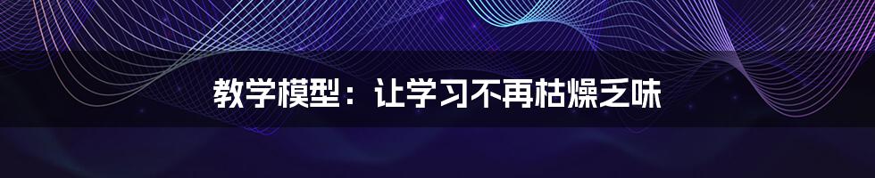 教学模型：让学习不再枯燥乏味