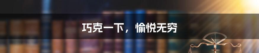 巧克一下,愉悦无穷