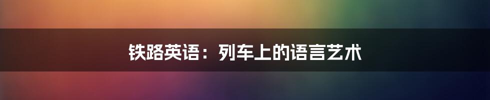 铁路英语:列车上的语言艺术