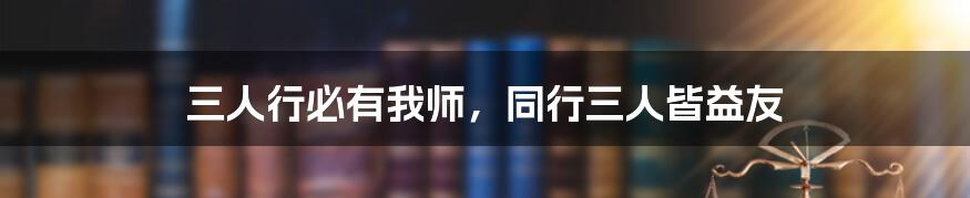 三人行必有我师,同行三人皆益友