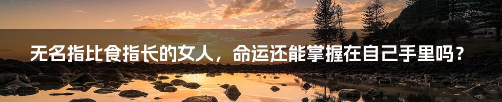 无名指比食指长的女人,命运还能掌握在自己手里吗?