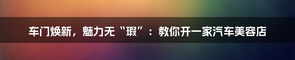 车门焕新,魅力无“瑕”:教你开一家汽车美容店
