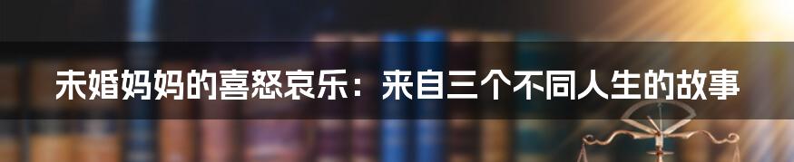 未婚妈妈的喜怒哀乐:来自三个不同人生的故事