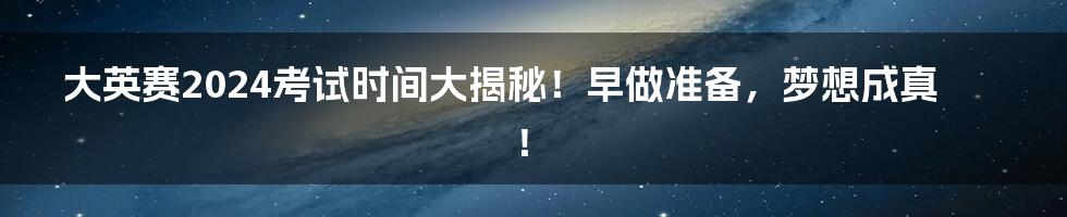 大英赛2024考试时间大揭秘!早做准备,梦想成真!