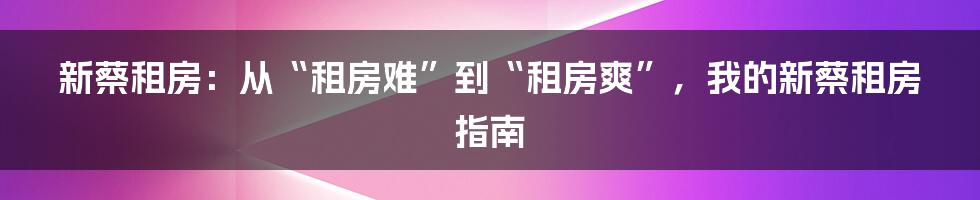 新蔡租房:从“租房难”到“租房爽”,我的新蔡租房指南