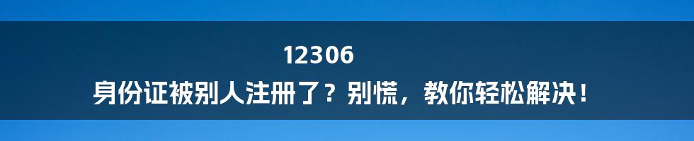 12306 身份证被别人注册了？别慌，教你轻松解决！