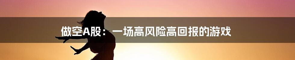 做空A股:一场高风险高回报的游戏