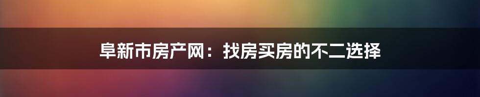 阜新市房产网:找房买房的不二选择