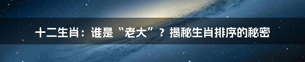 十二生肖:谁是“老大”?揭秘生肖排序的秘密