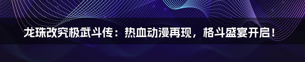 龙珠改究极武斗传:热血动漫再现,格斗盛宴开启!