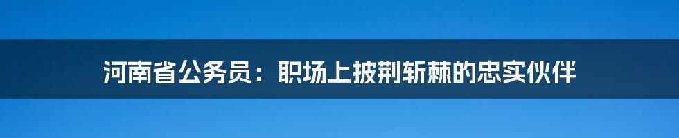 河南省公务员:职场上披荆斩棘的忠实伙伴