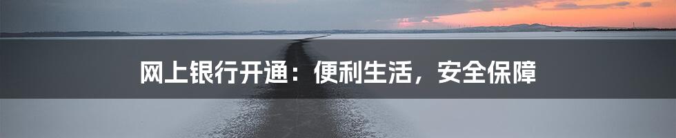 网上银行开通:便利生活,安全保障