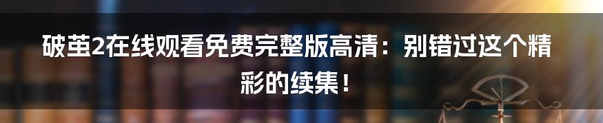 破茧2在线观看免费完整版高清：别错过这个精彩的续集！