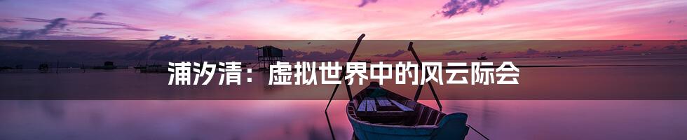 浦汐清：虚拟世界中的风云际会