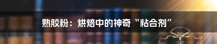 熟胶粉:烘焙中的神奇“粘合剂”