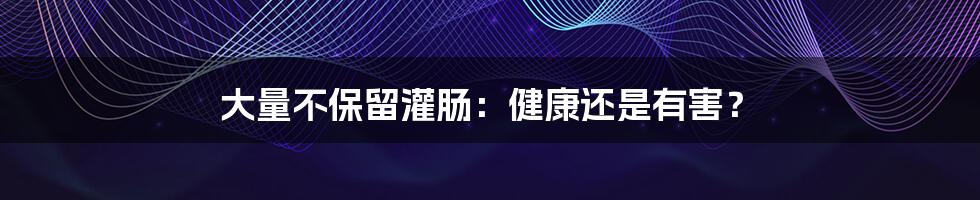 大量不保留灌肠:健康还是有害?