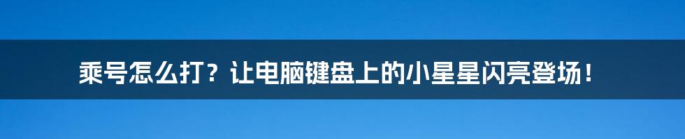 乘号怎么打?让电脑键盘上的小星星闪亮登场!