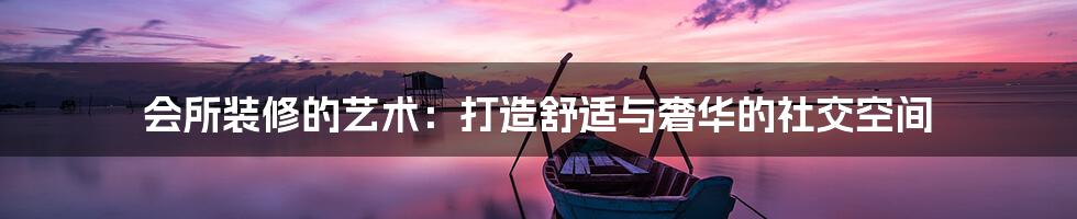 会所装修的艺术:打造舒适与奢华的社交空间