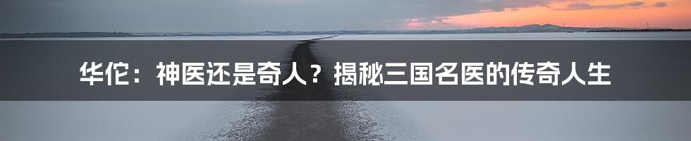 华佗:神医还是奇人?揭秘三国名医的传奇人生