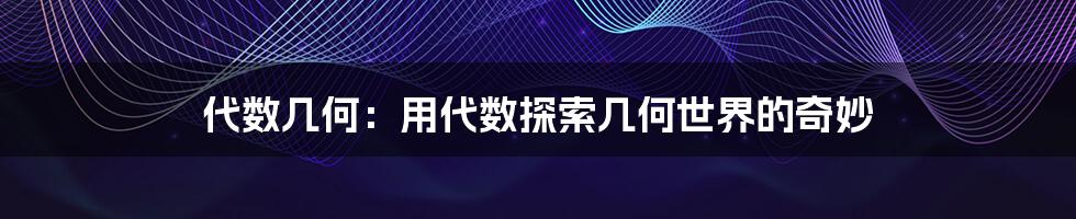 代数几何:用代数探索几何世界的奇妙