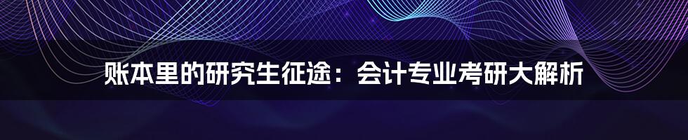 账本里的研究生征途:会计专业考研大解析
