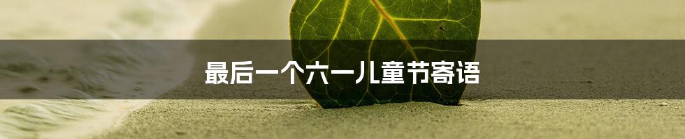最后一个六一儿童节寄语